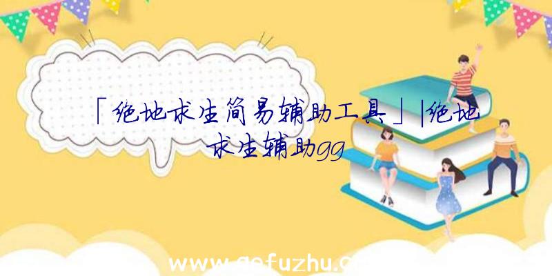 「绝地求生简易辅助工具」|绝地求生辅助gg